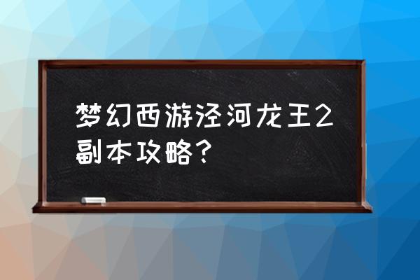 泾河龙王副本攻略 梦幻西游泾河龙王2副本攻略？