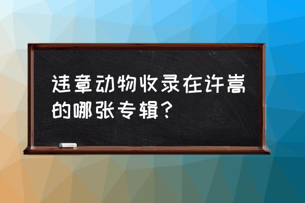 违章动物许嵩 违章动物收录在许嵩的哪张专辑？