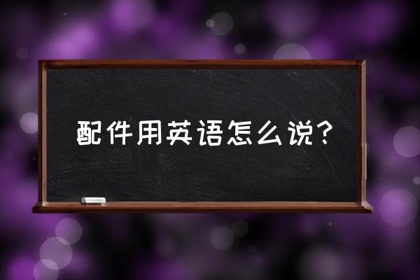 配件展示英文 配件用英语怎么说？