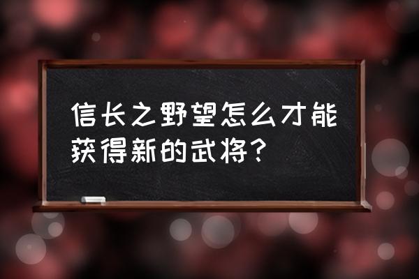 信长之野望新生 信长之野望怎么才能获得新的武将？