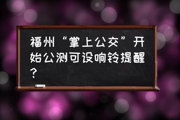 福州公交查询 福州“掌上公交”开始公测可设响铃提醒？