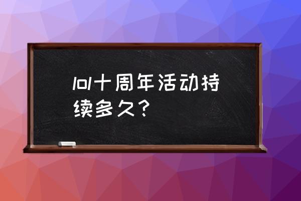 lol全英雄活动 lol十周年活动持续多久？