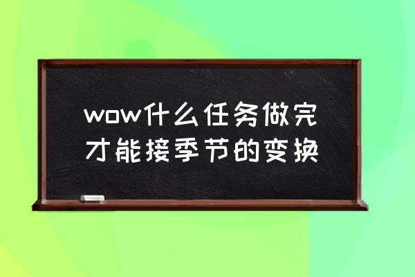 季节的变换任务哪里接 wow什么任务做完才能接季节的变换