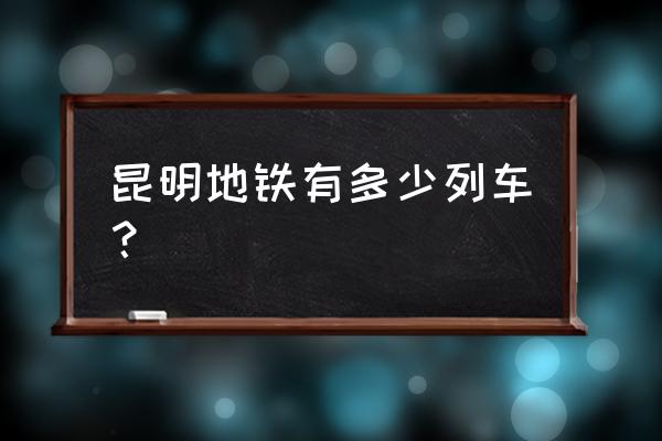 昆明地铁有几条线路 昆明地铁有多少列车？