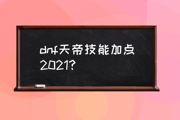 旭旭宝宝天帝加点 dnf天帝技能加点2021？