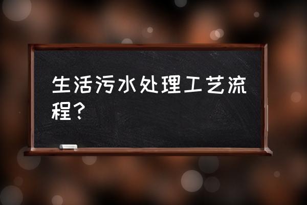 城镇污水处理常用工艺 生活污水处理工艺流程？