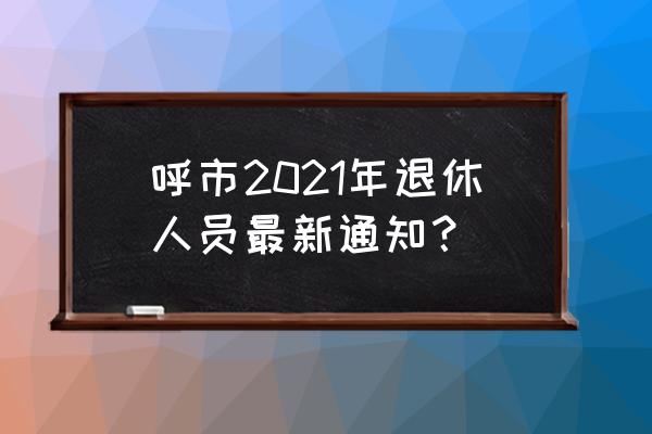 2021退休最新通知 呼市2021年退休人员最新通知？