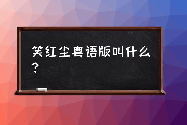 笑红尘粤语版叫什么 笑红尘粤语版叫什么？