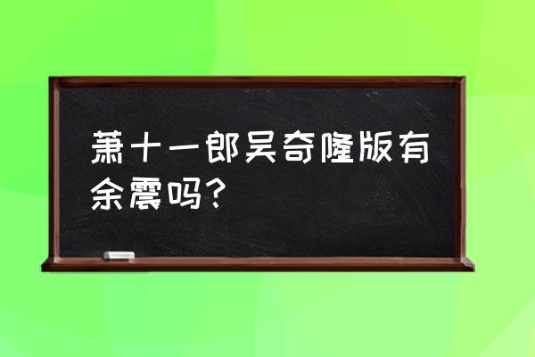 萧十一郎吴奇隆版于震 萧十一郎吴奇隆版有余震吗？