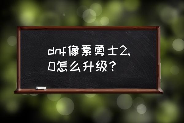 像素地下城2手机 dnf像素勇士2.0怎么升级？