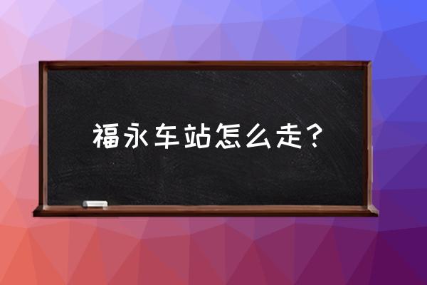 福永地铁站到福永汽车站 福永车站怎么走？