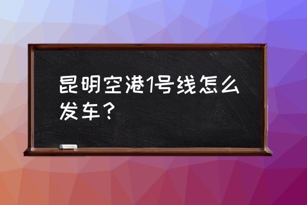 空港快线1号线 昆明空港1号线怎么发车？