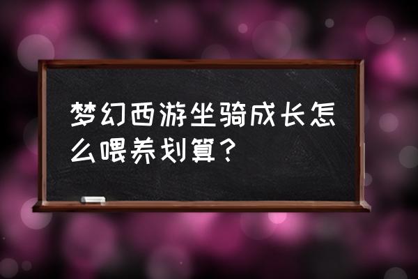 梦幻坐骑成长 梦幻西游坐骑成长怎么喂养划算？