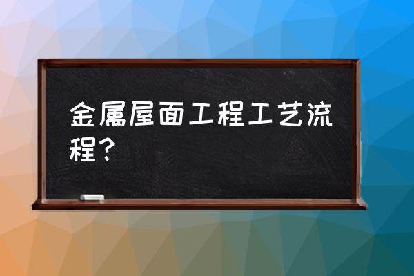 金属屋面施工工艺 金属屋面工程工艺流程？