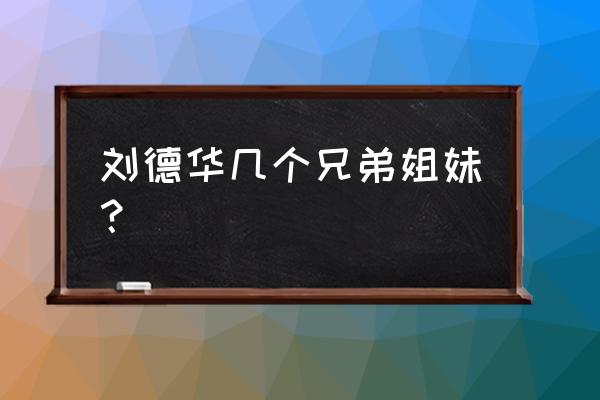 刘德华家人兄弟姐妹现状 刘德华几个兄弟姐妹？