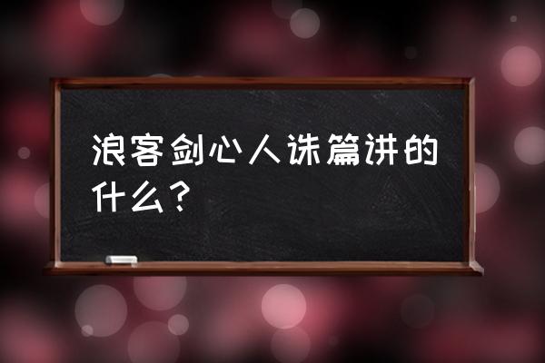 剑客剑心追忆篇和人诛篇 浪客剑心人诛篇讲的什么？