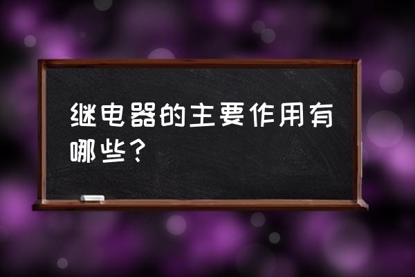 继电器的主要作用 继电器的主要作用有哪些？