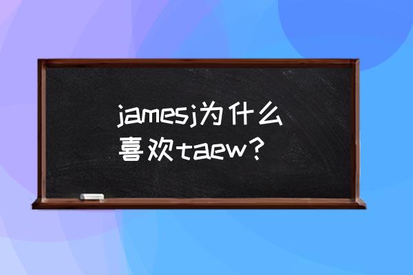 jamesjirayu喜欢taew jamesj为什么喜欢taew？