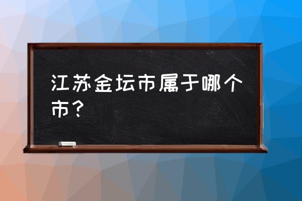 江苏金坛属于哪个市的 江苏金坛市属于哪个市？