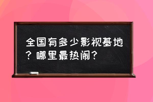 影视基地有哪些地方 全国有多少影视基地？哪里最热闹？