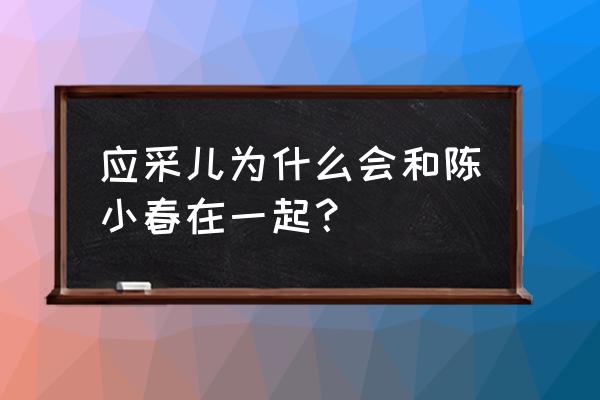 应采儿陈小春怎么在一起的 应采儿为什么会和陈小春在一起？