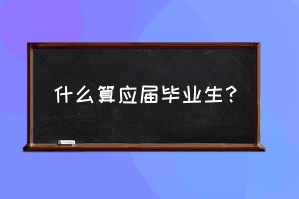 什么才算应届毕业生 什么算应届毕业生？