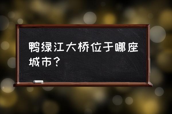 鸭绿江大桥在哪个城市 鸭绿江大桥位于哪座城市？