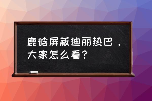 鹿晗说迪丽热巴有狐臭 鹿晗屏蔽迪丽热巴，大家怎么看？