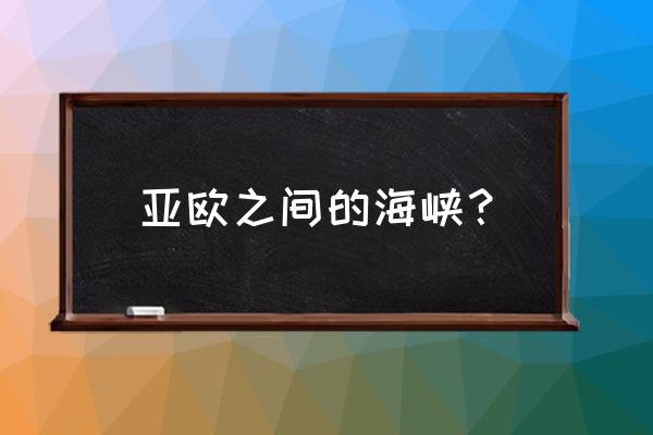 亚欧之间的海峡 亚欧之间的海峡？