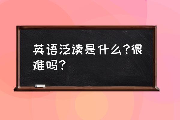 英语泛读是什么课 英语泛读是什么?很难吗？