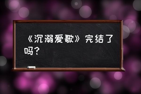 沉溺爱歌2 《沉溺爱歌》完结了吗？