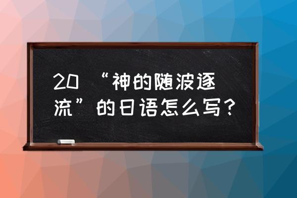 神的随波逐流用日语是什么 20 “神的随波逐流”的日语怎么写？