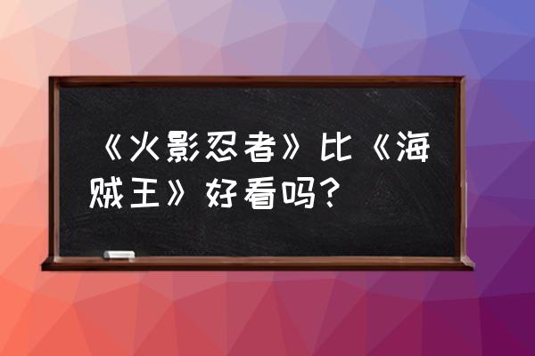 对海贼王和火影忍者的评价 《火影忍者》比《海贼王》好看吗？