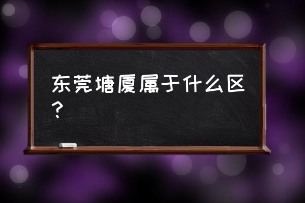 东莞市塘厦镇是哪个区 东莞塘厦属于什么区？