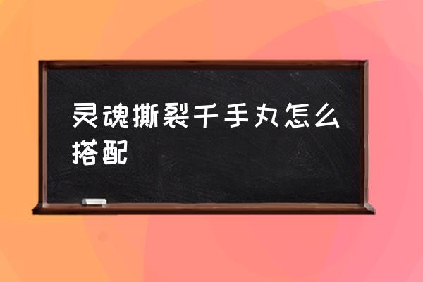 修多罗千手丸12阶 灵魂撕裂千手丸怎么搭配