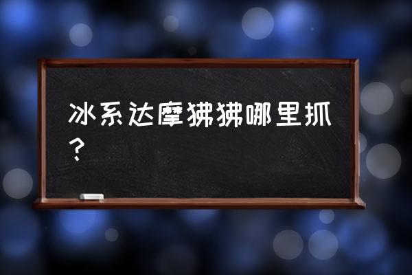 冰达摩狒狒 冰系达摩狒狒哪里抓？