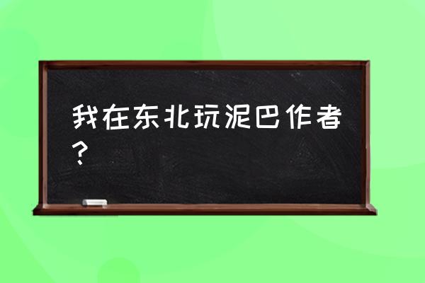 我在东北玩泥巴原名 我在东北玩泥巴作者？