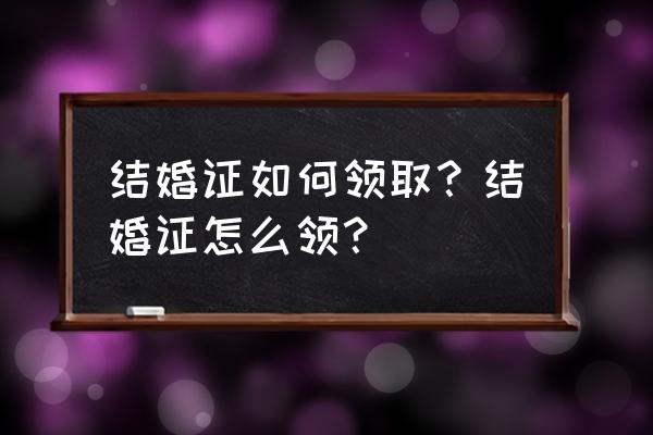 现在怎么领结婚证 结婚证如何领取？结婚证怎么领？