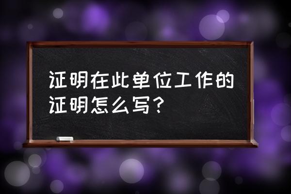 个人工作单位证明 证明在此单位工作的证明怎么写？