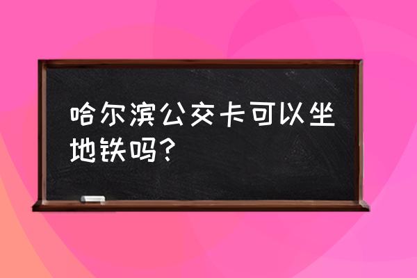 哈尔滨怎么坐地铁 哈尔滨公交卡可以坐地铁吗？