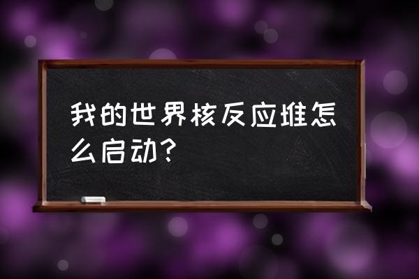 核反应堆游戏 我的世界核反应堆怎么启动？