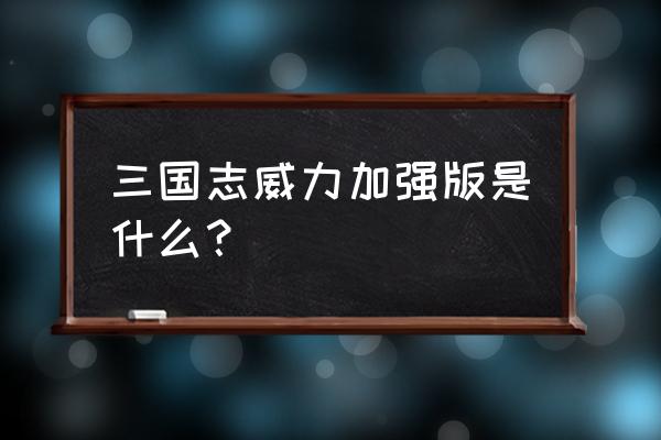 三国志威力加强版手游 三国志威力加强版是什么？