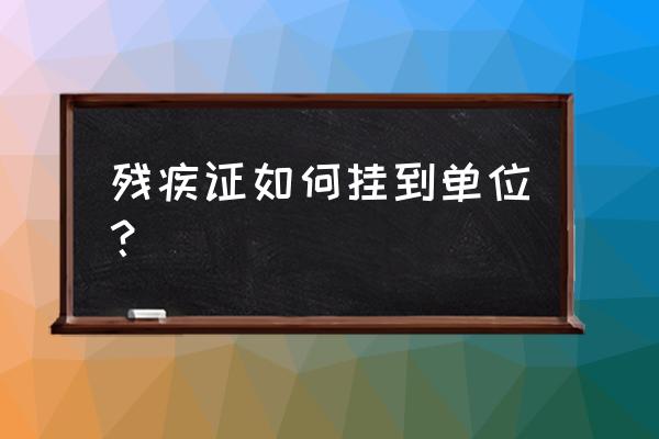 残疾证挂靠流程 残疾证如何挂到单位？