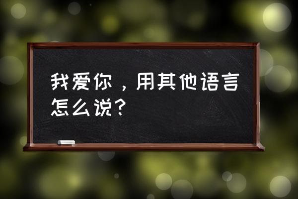 我爱你的各种语言表达 我爱你，用其他语言怎么说？