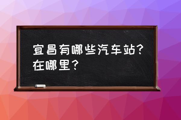 宜昌汽车客运站在那里 宜昌有哪些汽车站？在哪里？