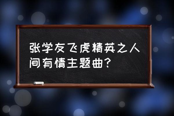 飞虎精之人间有情我 张学友飞虎精英之人间有情主题曲？