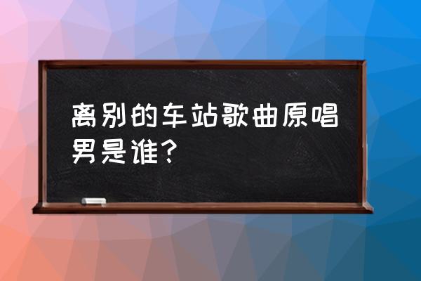 离别的车站完整版原唱 离别的车站歌曲原唱男是谁？