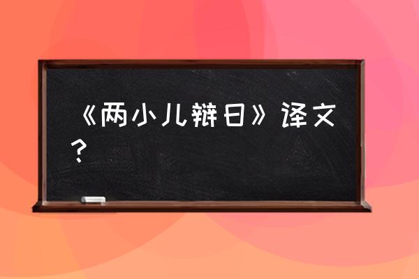 两二小辩日译文 《两小儿辩日》译文？