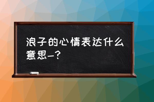 浪子的心情表达了什么意思 浪子的心情表达什么意思-？