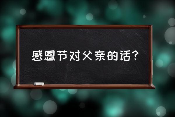 感恩节感恩父亲的话语 感恩节对父亲的话？